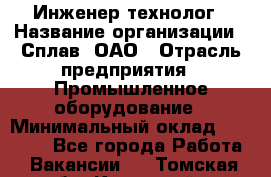 Инженер-технолог › Название организации ­ Сплав, ОАО › Отрасль предприятия ­ Промышленное оборудование › Минимальный оклад ­ 34 000 - Все города Работа » Вакансии   . Томская обл.,Кедровый г.